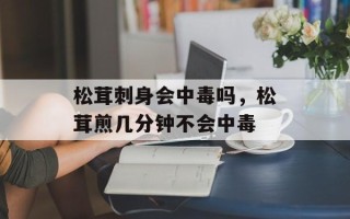 松茸刺身会中毒吗，松茸煎几分钟不会中毒