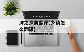 沫之乡矣翻译(乡镇怎么翻译)