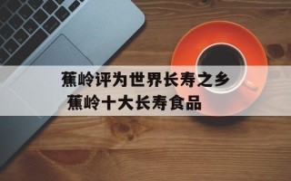 蕉岭评为世界长寿之乡 蕉岭十大长寿食品