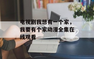 电视剧我想有一个家，我要有个家动漫全集在线观看