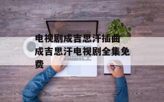电视剧成吉思汗插曲 成吉思汗电视剧全集免费