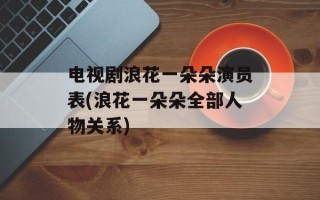 电视剧浪花一朵朵演员表(浪花一朵朵全部人物关系)