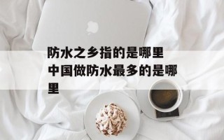 防水之乡指的是哪里 中国做防水最多的是哪里