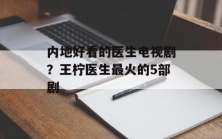 内地好看的医生电视剧？王柠医生最火的5部剧