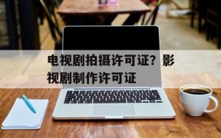 电视剧拍摄许可证？影视剧制作许可证