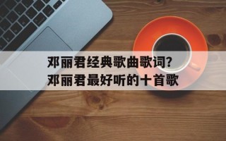 邓丽君经典歌曲歌词？邓丽君最好听的十首歌