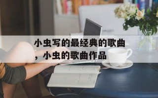 小虫写的最经典的歌曲，小虫的歌曲作品