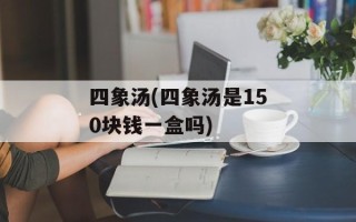 四象汤(四象汤是150块钱一盒吗)