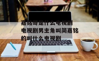 嘉铭哥是什么电视剧 电视剧男主角叫简嘉铭的叫什么电视剧