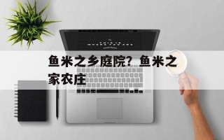 鱼米之乡庭院？鱼米之家农庄