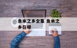 鱼米之乡全集 鱼米之乡在哪