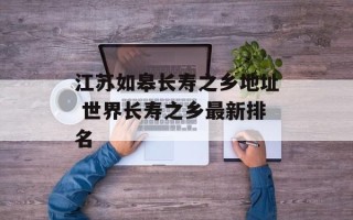 江苏如皋长寿之乡地址 世界长寿之乡最新排名