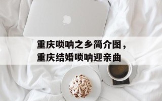 重庆唢呐之乡简介图，重庆结婚唢呐迎亲曲