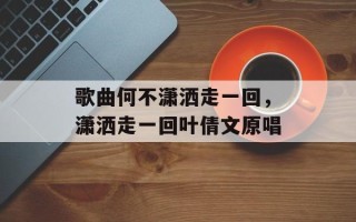 歌曲何不潇洒走一回，潇洒走一回叶倩文原唱
