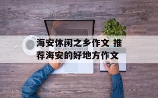 海安休闲之乡作文 推荐海安的好地方作文
