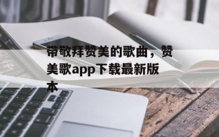 带敬拜赞美的歌曲，赞美歌app下载最新版本