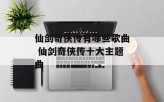仙剑奇侠传有哪些歌曲 仙剑奇侠传十大主题曲