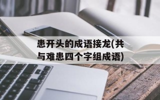 患开头的成语接龙(共与难患四个字组成语)