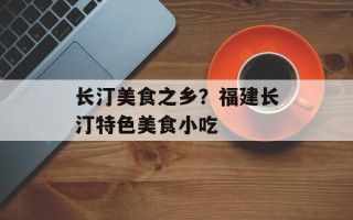长汀美食之乡？福建长汀特色美食小吃
