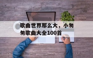 歌曲世界那么大，小匆匆歌曲大全100首
