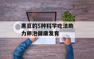 黑豆的5种科学吃法助力卵泡健康发育