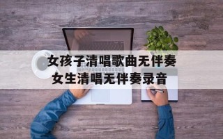 女孩子清唱歌曲无伴奏 女生清唱无伴奏录音