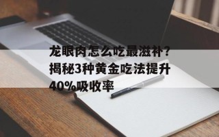 龙眼肉怎么吃最滋补？揭秘3种黄金吃法提升40%吸收率