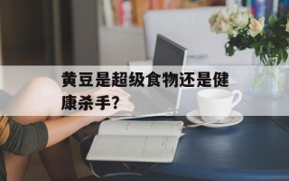 黄豆是超级食物还是健康杀手？