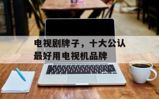 电视剧牌子，十大公认最好用电视机品牌