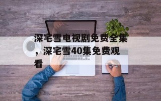 深宅雪电视剧免费全集，深宅雪40集免费观看