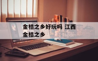 金桔之乡好玩吗 江西金桔之乡