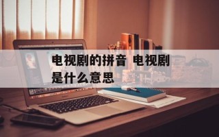 电视剧的拼音 电视剧是什么意思
