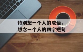 特别想一个人的成语，想念一个人的四字短句