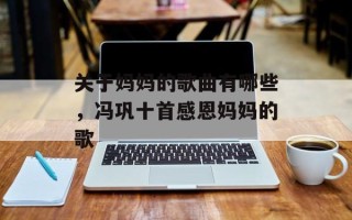关于妈妈的歌曲有哪些，冯巩十首感恩妈妈的歌