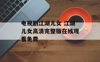 电视剧江湖儿女 江湖儿女高清完整版在线观看免费