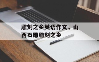 雕刻之乡英语作文，山西石雕雕刻之乡