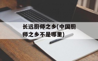 长远厨师之乡(中国厨师之乡不是哪里)