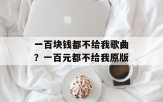 一百块钱都不给我歌曲？一百元都不给我原版
