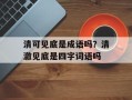 清可见底是成语吗？清澈见底是四字词语吗