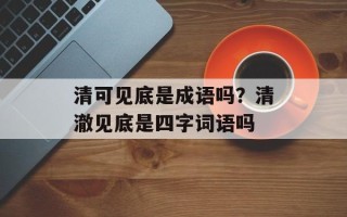 清可见底是成语吗？清澈见底是四字词语吗