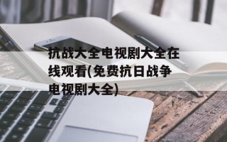 抗战大全电视剧大全在线观看(免费抗日战争电视剧大全)