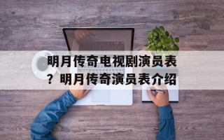 明月传奇电视剧演员表？明月传奇演员表介绍