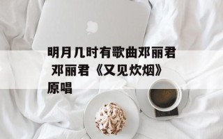 明月几时有歌曲邓丽君 邓丽君《又见炊烟》原唱