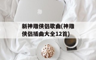 新神雕侠侣歌曲(神雕侠侣插曲大全12首)