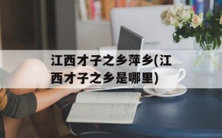 江西才子之乡萍乡(江西才子之乡是哪里)