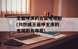 王丽坤演的古装电视剧(刘恺威王丽坤主演的电视剧有哪些)