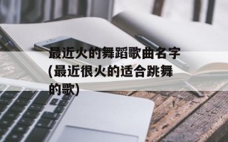 最近火的舞蹈歌曲名字(最近很火的适合跳舞的歌)