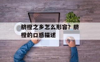 脐橙之乡怎么形容？脐橙的口感描述
