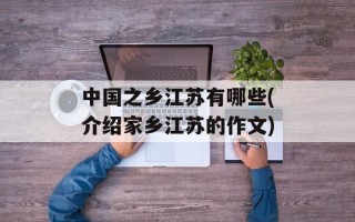 中国之乡江苏有哪些(介绍家乡江苏的作文)