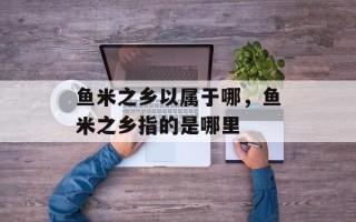 鱼米之乡以属于哪，鱼米之乡指的是哪里